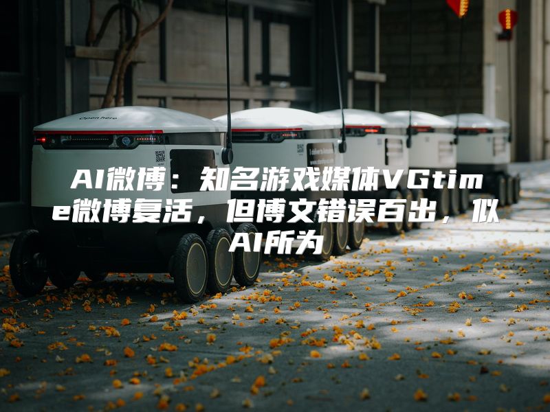 AI微博：知名游戏媒体VGtime微博复活，但博文错误百出，似AI所为