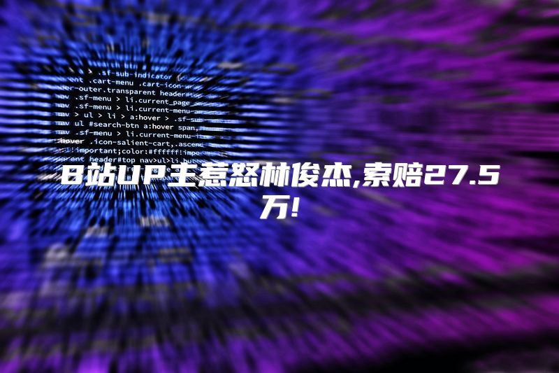 B站UP主惹怒林俊杰,索赔27.5万!