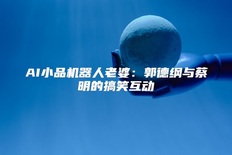 AI小品机器人老婆：郭德纲与蔡明的搞笑互动