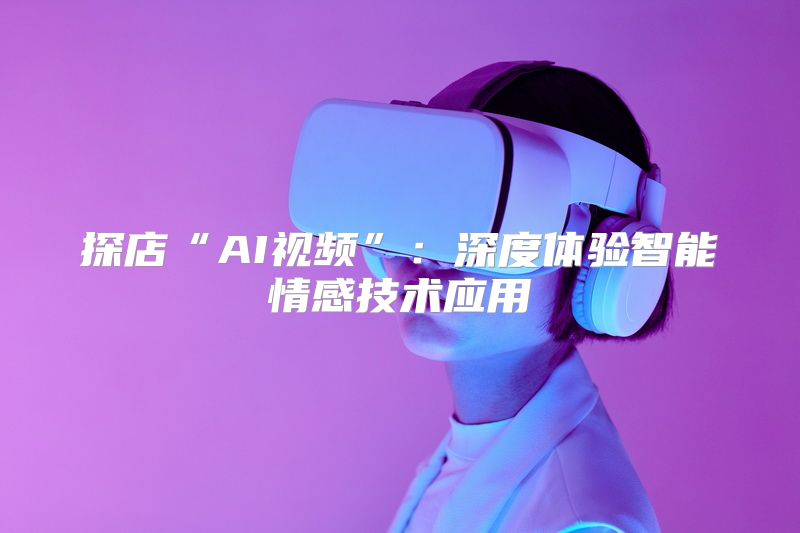 探店“AI视频”：深度体验智能情感技术应用