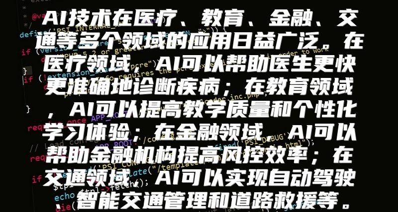 AI技术在医疗、教育、金融、交通等多个领域的应用日益广泛。在医疗领域，AI可以帮助医生更快更准确地诊断疾病；在教育领域，AI可以提高教学质量和个性化学习体验；在金融领域，AI可以帮助金融机构提高风控效率；在交通领域，AI可以实现自动驾驶、智能交通管理和道路救援等。