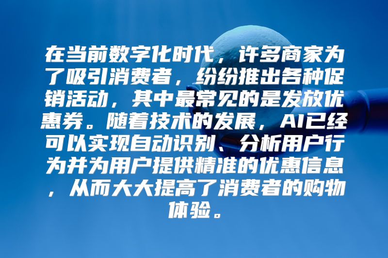 在当前数字化时代，许多商家为了吸引消费者，纷纷推出各种促销活动，其中最常见的是发放优惠券。随着技术的发展，AI已经可以实现自动识别、分析用户行为并为用户提供精准的优惠信息，从而大大提高了消费者的购物体验。