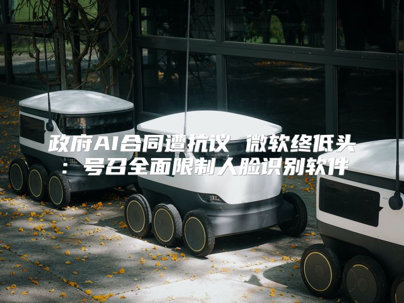 政府AI合同遭抗议 微软终低头：号召全面限制人脸识别软件
