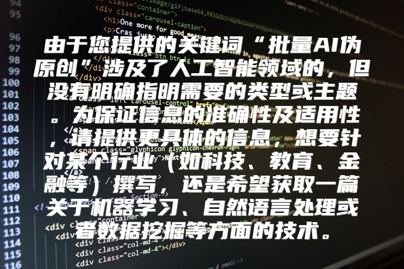 由于您提供的关键词“批量AI伪原创”涉及了人工智能领域的，但没有明确指明需要的类型或主题。为保证信息的准确性及适用性，请提供更具体的信息，想要针对某个行业（如科技、教育、金融等）撰写，还是希望获取一篇关于机器学习、自然语言处理或者数据挖掘等方面的技术。