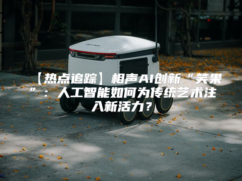 【热点追踪】相声AI创新“笑果”：人工智能如何为传统艺术注入新活力？