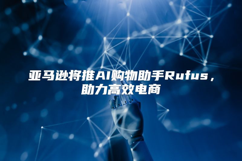 亚马逊将推AI购物助手Rufus，助力高效电商