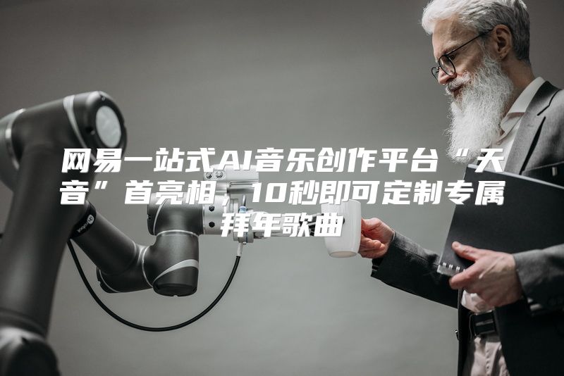 网易一站式AI音乐创作平台“天音”首亮相，10秒即可定制专属拜年歌曲