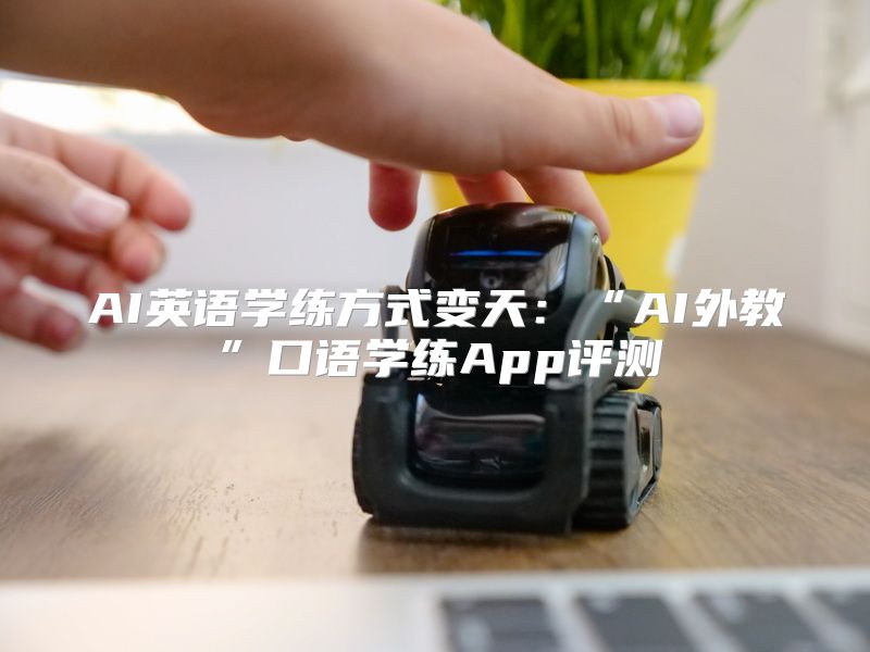 AI英语学练方式变天：“AI外教”口语学练App评测