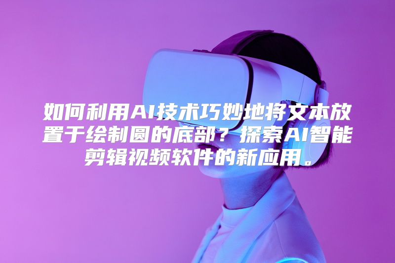 如何利用AI技术巧妙地将文本放置于绘制圆的底部？探索AI智能剪辑视频软件的新应用。