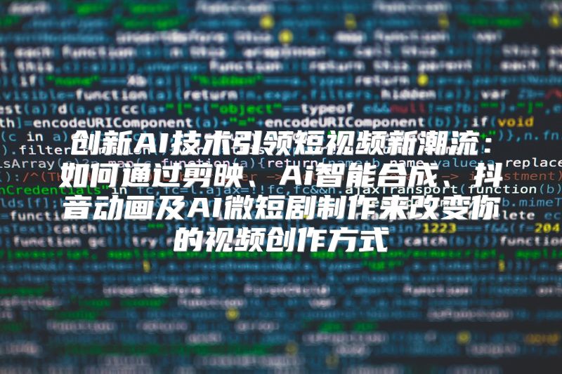 创新AI技术引领短视频新潮流：如何通过剪映、Ai智能合成、抖音动画及AI微短剧制作来改变你的视频创作方式