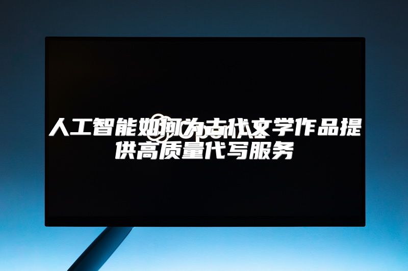 人工智能如何为古代文学作品提供高质量代写服务
