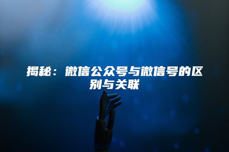 揭秘：微信公众号与微信号的区别与关联