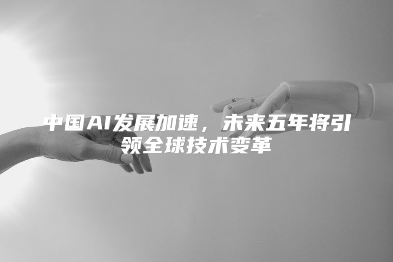 中国AI发展加速，未来五年将引领全球技术变革
