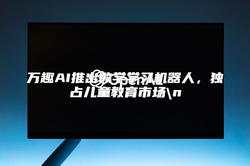 万趣AI推出数学学习机器人，独占儿童教育市场\n