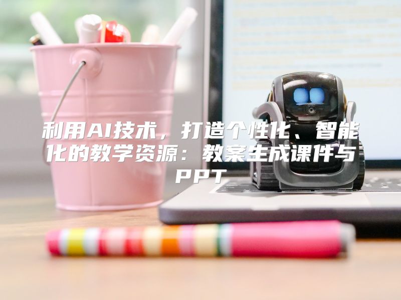 利用AI技术，打造个性化、智能化的教学资源：教案生成课件与PPT