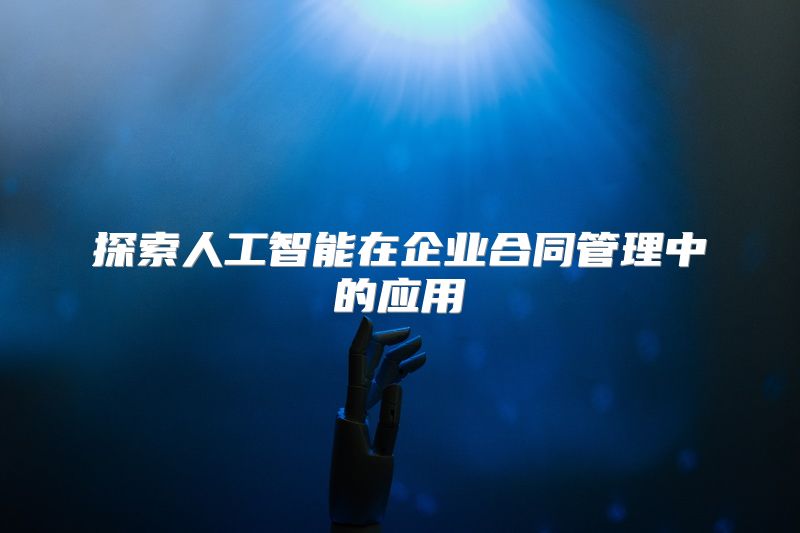 探索人工智能在企业合同管理中的应用