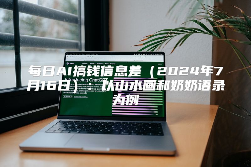 每日AI搞钱信息差（2024年7月16日）：以山水画和奶奶语录为例