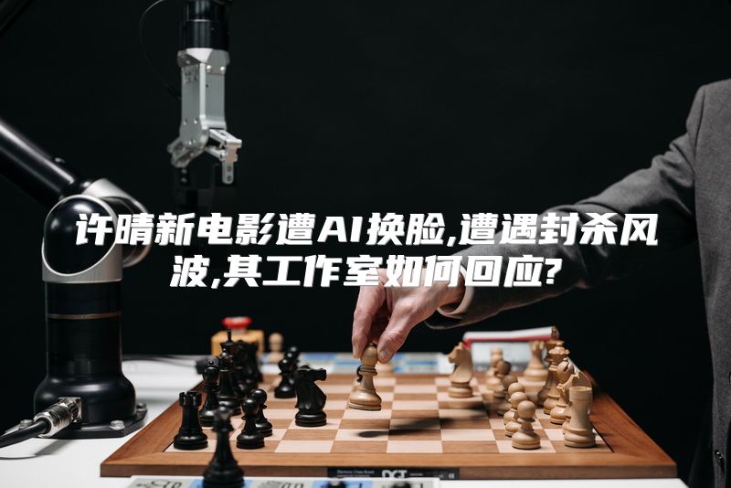 许晴新电影遭AI换脸,遭遇封杀风波,其工作室如何回应?