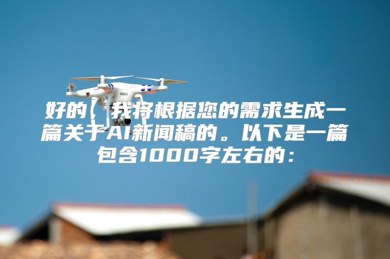 好的，我将根据您的需求生成一篇关于AI新闻稿的。以下是一篇包含1000字左右的：