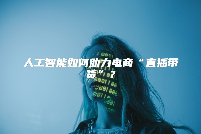 人工智能如何助力电商“直播带货”？