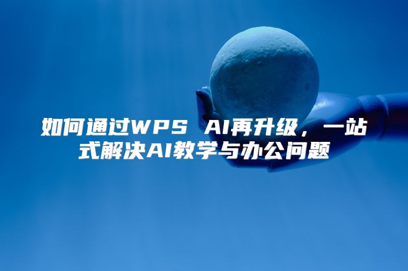 如何通过WPS AI再升级，一站式解决AI教学与办公问题