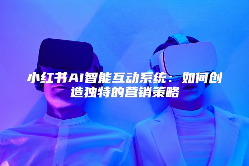 小红书AI智能互动系统：如何创造独特的营销策略