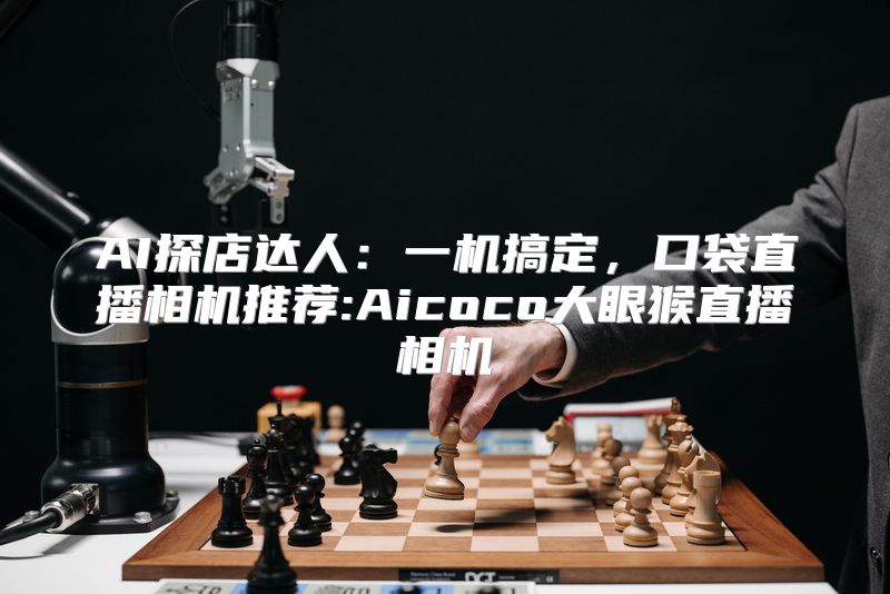 AI探店达人：一机搞定，口袋直播相机推荐:Aicoco大眼猴直播相机