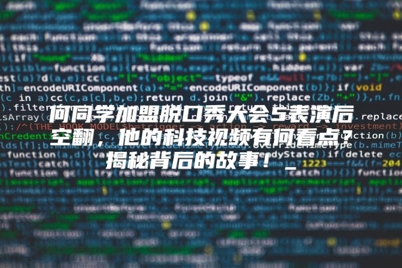 何同学加盟脱口秀大会5表演后空翻，他的科技视频有何看点？揭秘背后的故事！_