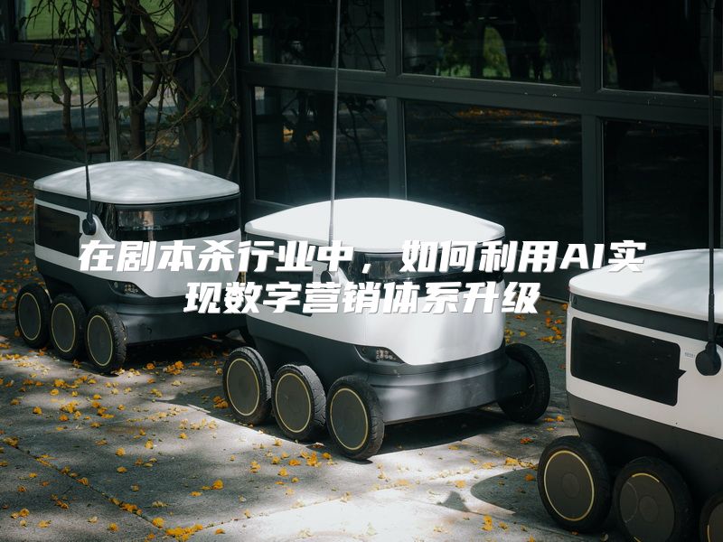 在剧本杀行业中，如何利用AI实现数字营销体系升级