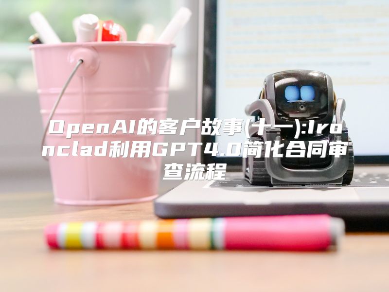 OpenAI的客户故事(十一):Ironclad利用GPT4.0简化合同审查流程