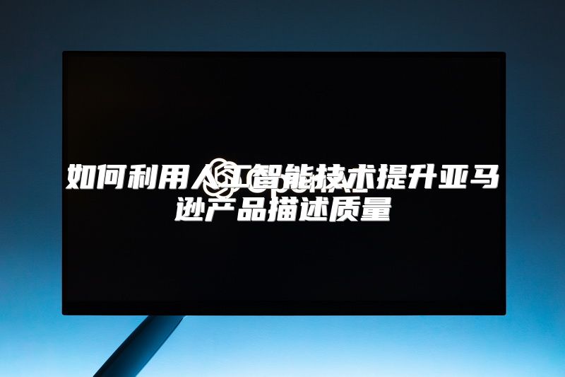 如何利用人工智能技术提升亚马逊产品描述质量