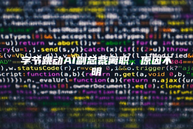 字节跳动AI副总裁离职，原因不明