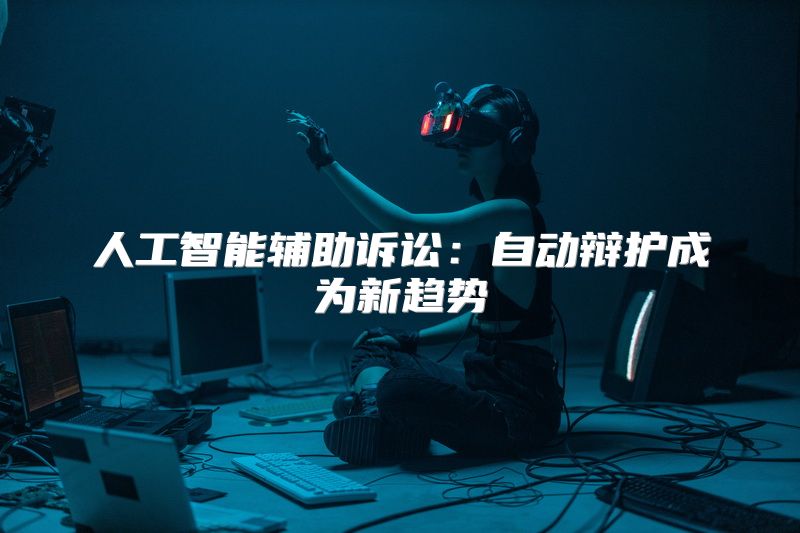 人工智能辅助诉讼：自动辩护成为新趋势