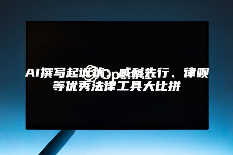 AI撰写起诉状：威科先行、律呗等优秀法律工具大比拼