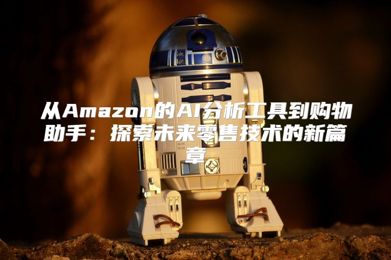 从Amazon的AI分析工具到购物助手：探索未来零售技术的新篇章