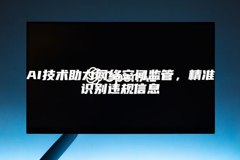 AI技术助力网络空间监管，精准识别违规信息