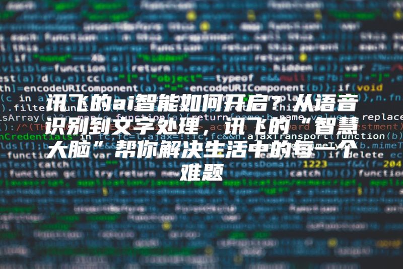 讯飞的ai智能如何开启？从语音识别到文字处理，讯飞的“智慧大脑”帮你解决生活中的每一个难题