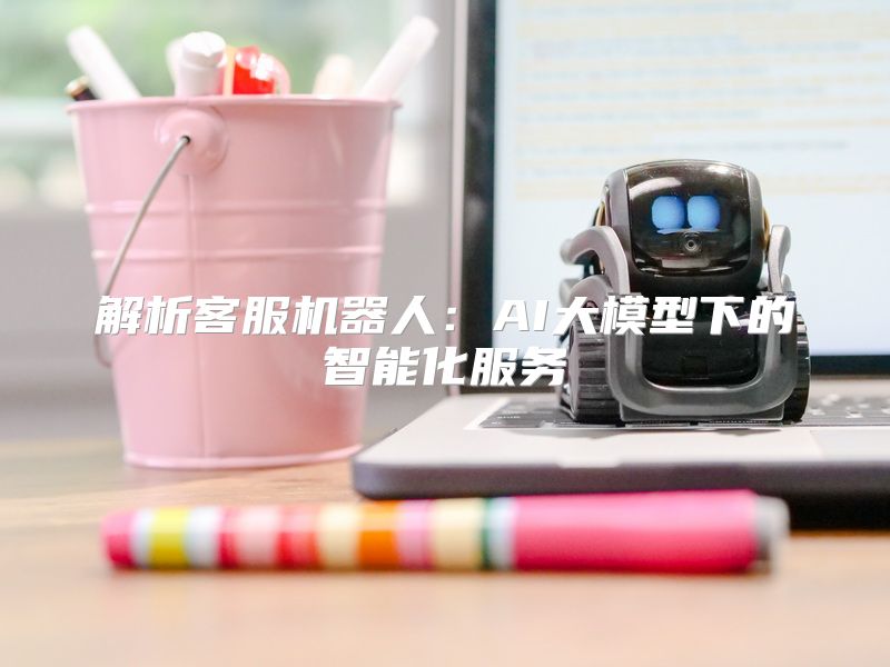 解析客服机器人：AI大模型下的智能化服务