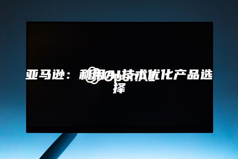 亚马逊：利用AI技术优化产品选择