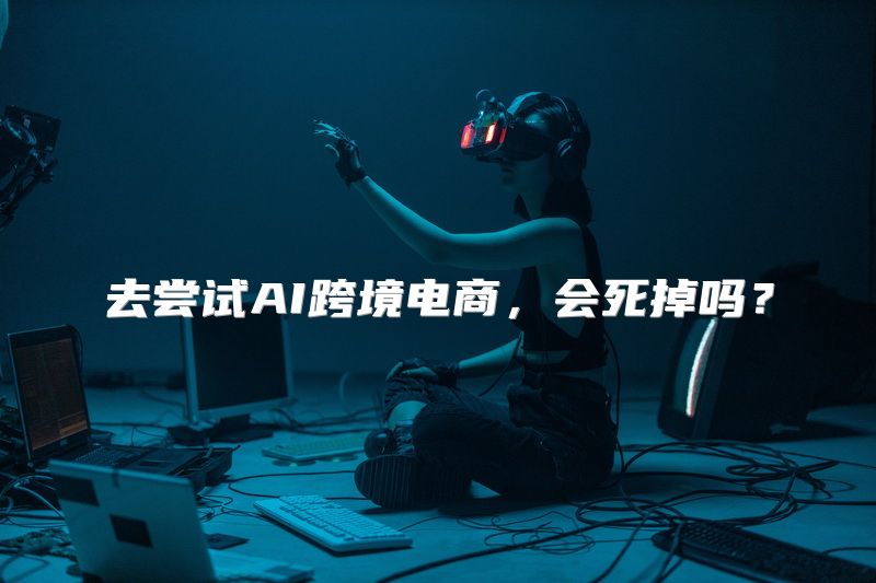 去尝试AI跨境电商，会死掉吗？