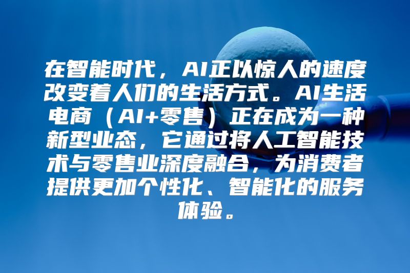 在智能时代，AI正以惊人的速度改变着人们的生活方式。AI生活电商（AI+零售）正在成为一种新型业态，它通过将人工智能技术与零售业深度融合，为消费者提供更加个性化、智能化的服务体验。