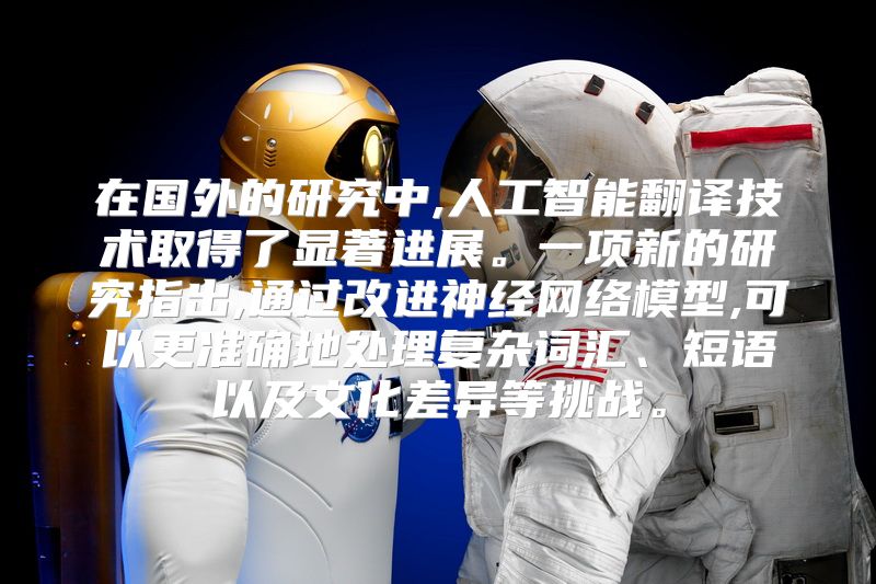 在国外的研究中,人工智能翻译技术取得了显著进展。一项新的研究指出,通过改进神经网络模型,可以更准确地处理复杂词汇、短语以及文化差异等挑战。