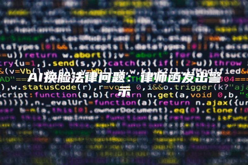 AI换脸法律问题：律师函发出警示