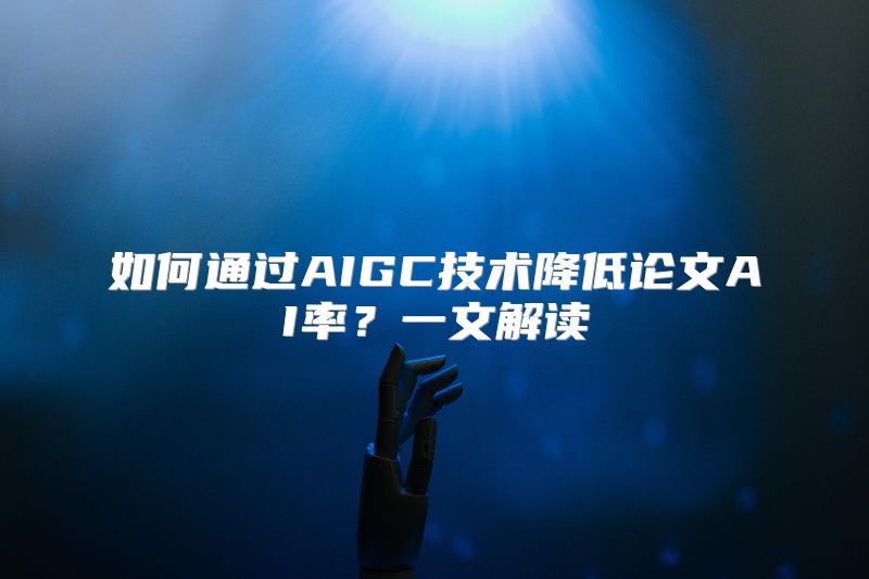 如何通过AIGC技术降低论文AI率？一文解读