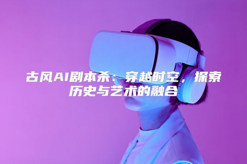 古风AI剧本杀：穿越时空，探索历史与艺术的融合