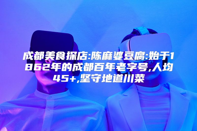 成都美食探店:陈麻婆豆腐:始于1862年的成都百年老字号,人均45+,坚守地道川菜