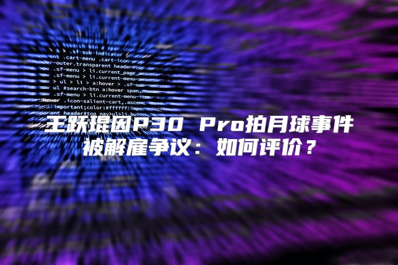 王跃琨因P30 Pro拍月球事件被解雇争议：如何评价？