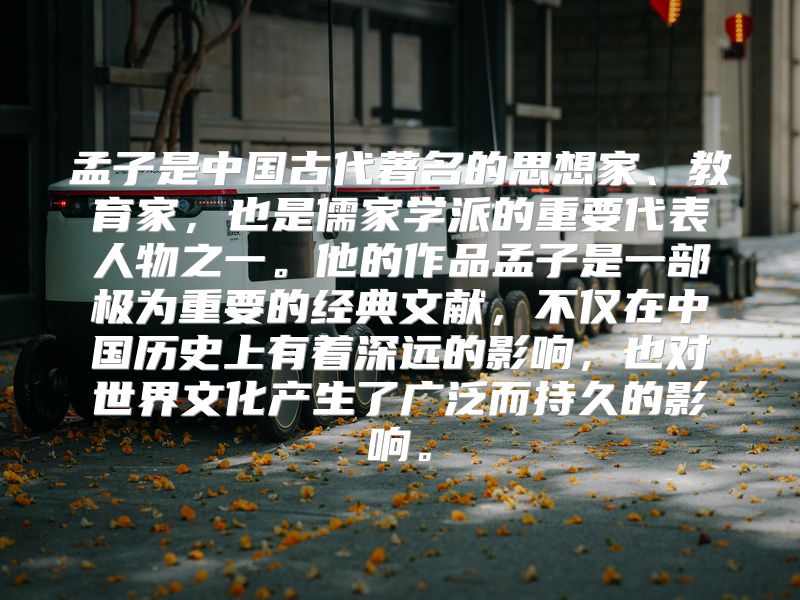 孟子是中国古代著名的思想家、教育家，也是儒家学派的重要代表人物之一。他的作品孟子是一部极为重要的经典文献，不仅在中国历史上有着深远的影响，也对世界文化产生了广泛而持久的影响。