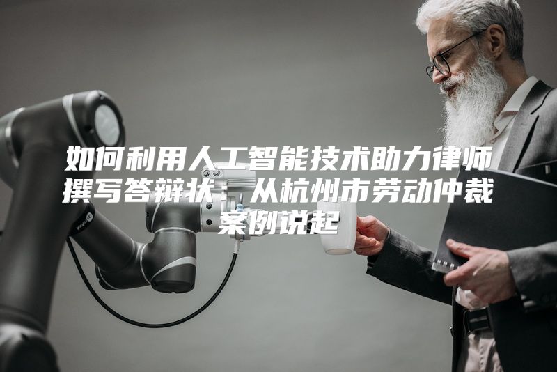 如何利用人工智能技术助力律师撰写答辩状：从杭州市劳动仲裁案例说起