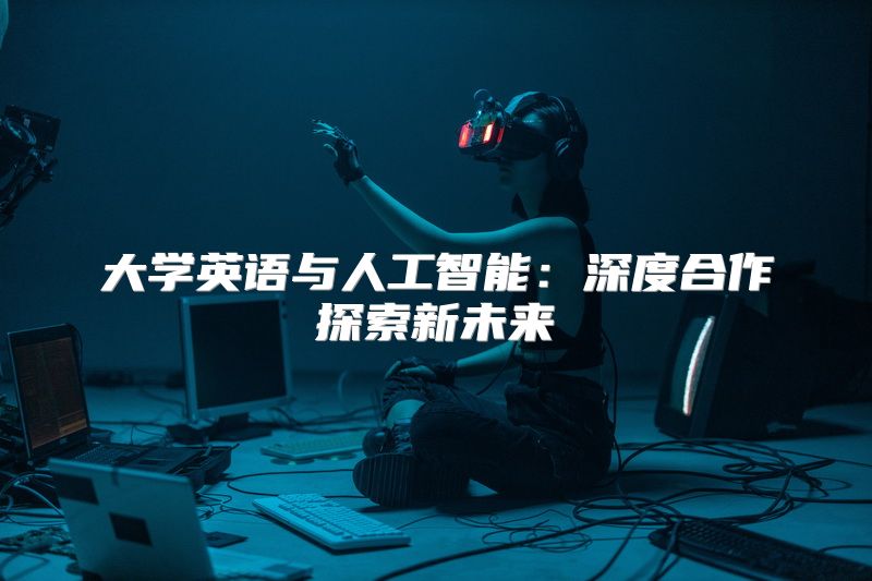大学英语与人工智能：深度合作探索新未来